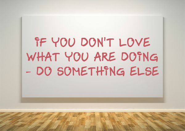 If you don't love what you are doing -